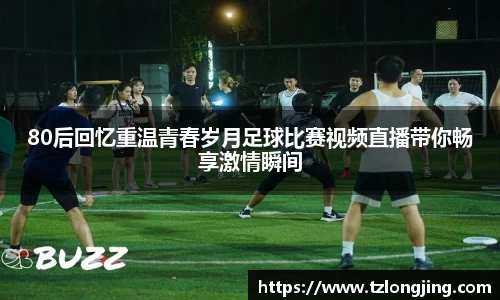 80后回忆重温青春岁月足球比赛视频直播带你畅享激情瞬间