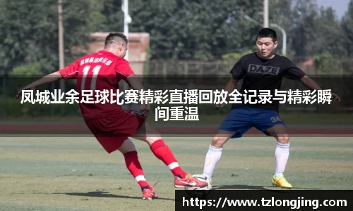 凤城业余足球比赛精彩直播回放全记录与精彩瞬间重温