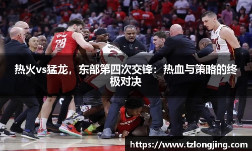 热火vs猛龙，东部第四次交锋：热血与策略的终极对决